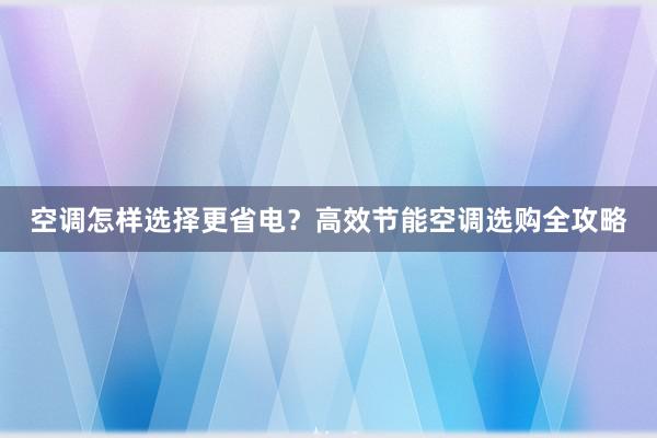 空调怎样选择更省电？高效节能空调选购全攻略