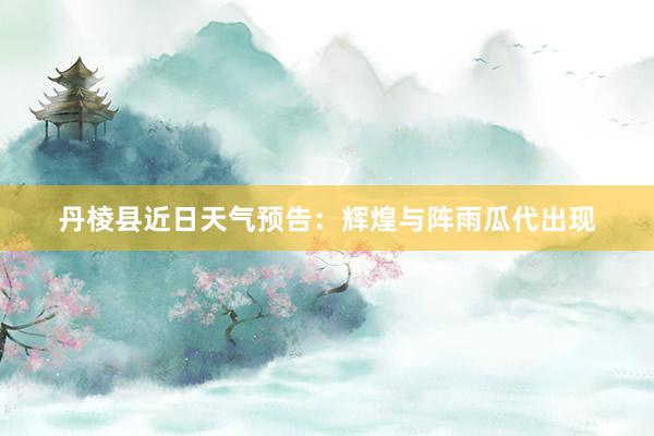 丹棱县近日天气预告：辉煌与阵雨瓜代出现