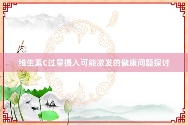 维生素C过量摄入可能激发的健康问题探讨